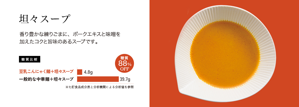 坦々スープ　香り豊かな練りごまに、ポークエキスと味噌を加えた国とうまみのあるスープです。